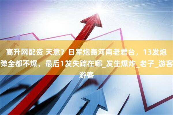 高升网配资 天意？日军炮轰河南老君台，13发炮弹全都不爆，最后1发失踪在哪_发生爆炸_老子_游客