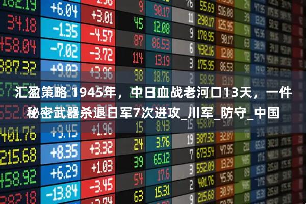 汇盈策略 1945年，中日血战老河口13天，一件秘密武器杀退日军7次进攻_川军_防守_中国