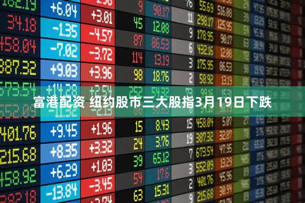 富港配资 纽约股市三大股指3月19日下跌
