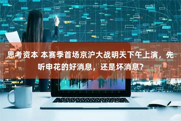 思考资本 本赛季首场京沪大战明天下午上演，先听申花的好消息，还是坏消息？