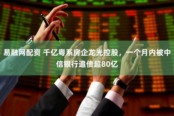 易融网配资 千亿粤系房企龙光控股，一个月内被中信银行追债超80亿