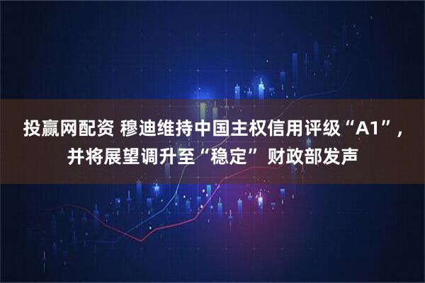 投赢网配资 穆迪维持中国主权信用评级“A1”，并将展望调升至“稳定” 财政部发声