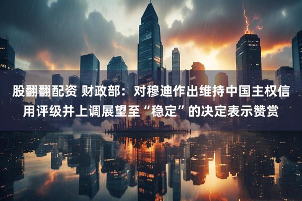 股翻翻配资 财政部：对穆迪作出维持中国主权信用评级并上调展望至“稳定”的决定表示赞赏